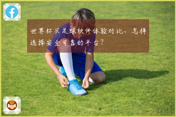 世界杯买足球软件体验对比，怎样选择安全可靠的平台？